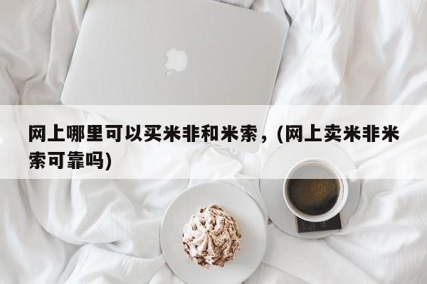米非司酮片在线购微信网上哪里可以买米非和米索，(网上卖米非米索可靠吗)