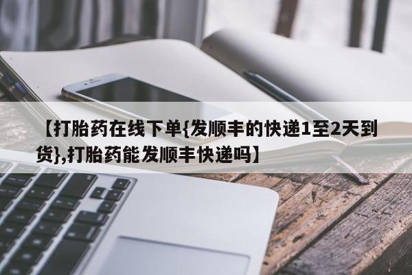 米非司酮片在线购微信【打胎药在线下单{发顺丰的快递1至2天到货},打胎药能发顺丰快递吗】