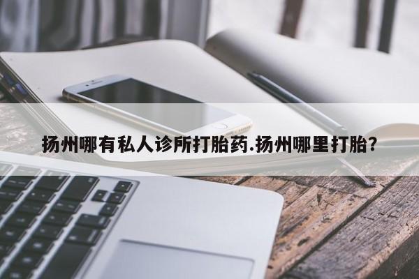 米非司酮片在线购微信扬州哪有私人诊所打胎药.扬州哪里打胎？