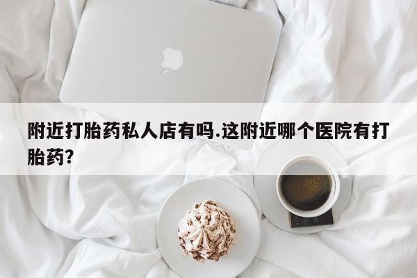 米非司酮片在线购微信附近打胎药私人店有吗.这附近哪个医院有打胎药？