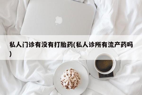 米非司酮片在线购微信私人门诊有没有打胎药(私人诊所有流产药吗)