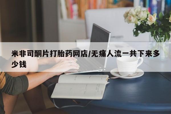 米非司酮片在线购微信米非司酮片打胎药网店/无痛人流一共下来多少钱