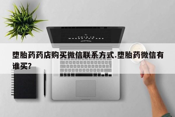 米非司酮片在线购微信堕胎药药店购买微信联系方式.堕胎药微信有谁买？