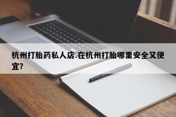 米非司酮片在线购微信杭州打胎药私人店.在杭州打胎哪里安全又便宜？